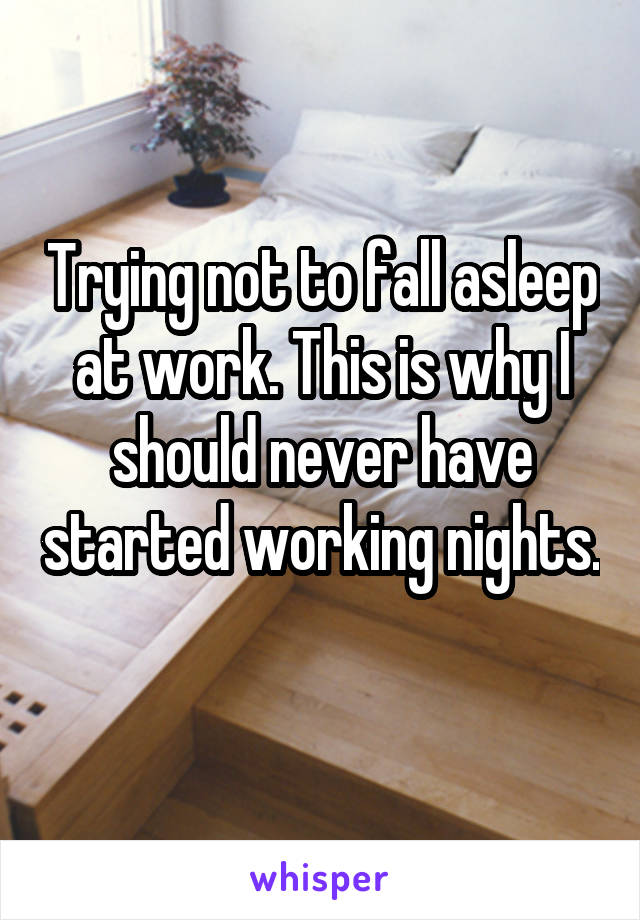 Trying not to fall asleep at work. This is why I should never have started working nights. 