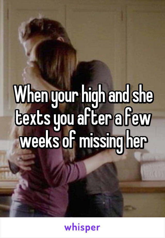 When your high and she texts you after a few weeks of missing her