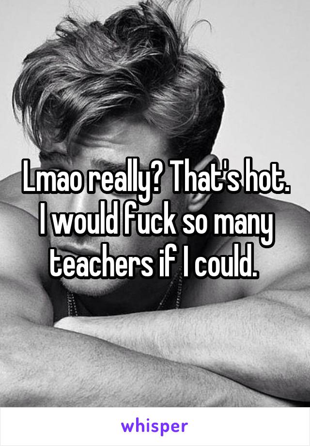 Lmao really? That's hot. I would fuck so many teachers if I could. 