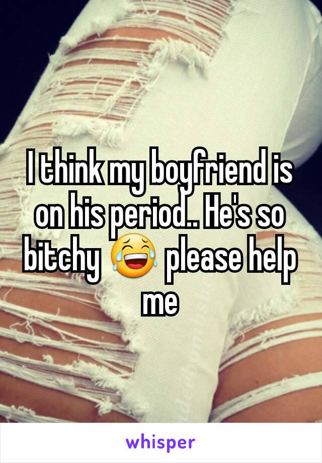 I think my boyfriend is on his period.. He's so bitchy 😂 please help me