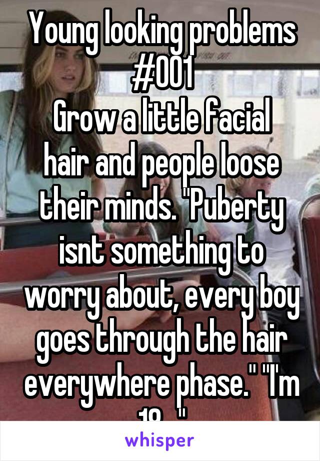 Young looking problems #001
Grow a little facial hair and people loose their minds. "Puberty isnt something to worry about, every boy goes through the hair everywhere phase." "I'm 18..."