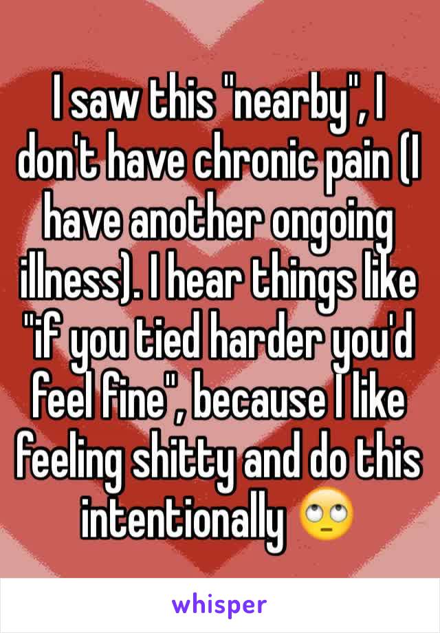 I saw this "nearby", I don't have chronic pain (I have another ongoing illness). I hear things like "if you tied harder you'd feel fine", because I like feeling shitty and do this intentionally 🙄