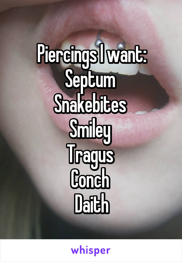 Piercings I want:
Septum 
Snakebites 
Smiley 
Tragus 
Conch 
Daith