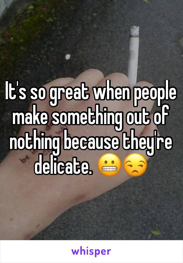 It's so great when people make something out of nothing because they're delicate. 😬😒