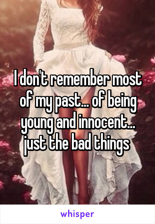 I don't remember most of my past... of being young and innocent... just the bad things 