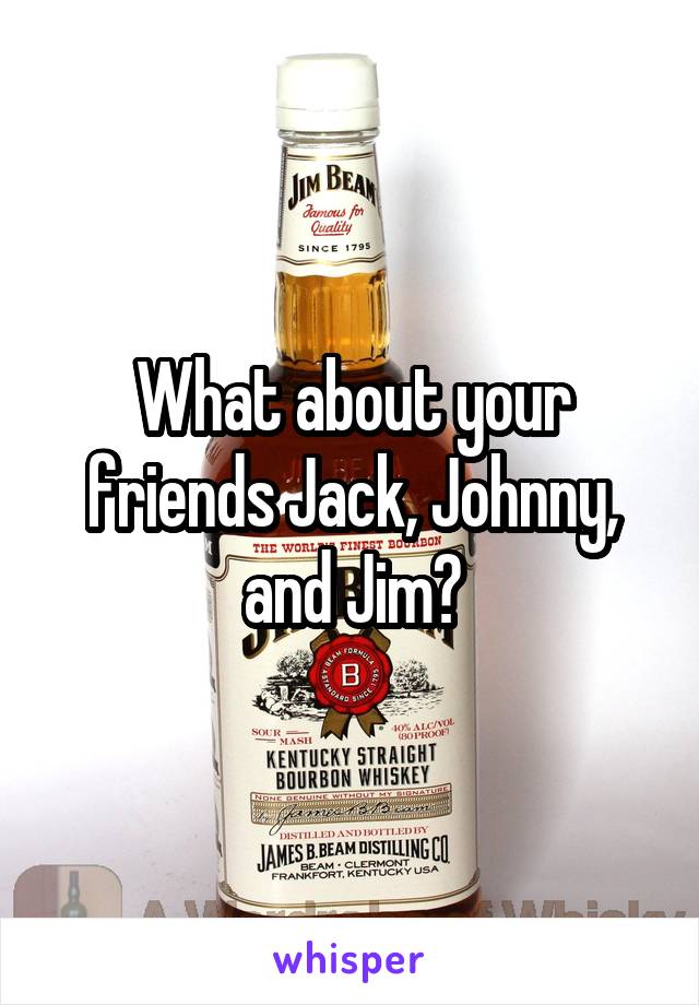 What about your friends Jack, Johnny, and Jim?