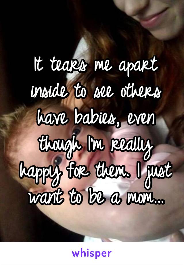 It tears me apart inside to see others have babies, even though I'm really happy for them. I just want to be a mom...