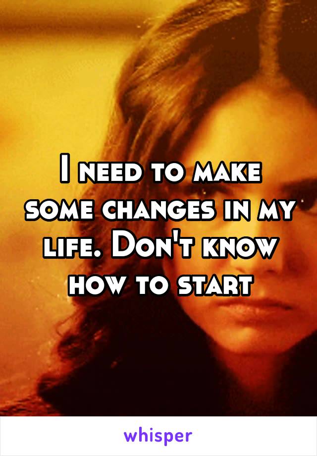 I need to make some changes in my life. Don't know how to start