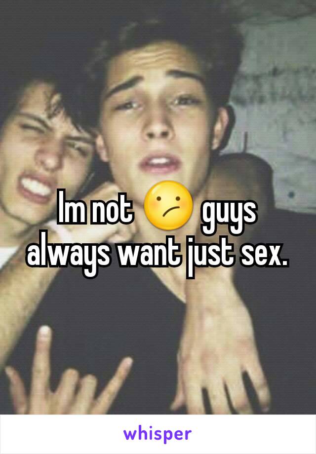 Im not 😕 guys always want just sex.