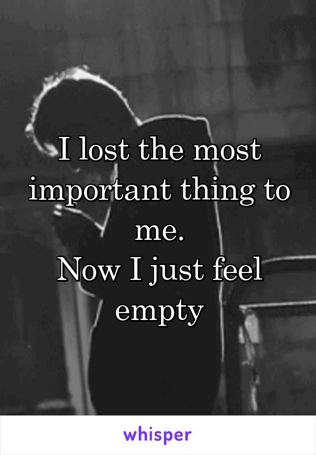 I lost the most important thing to me.
Now I just feel empty