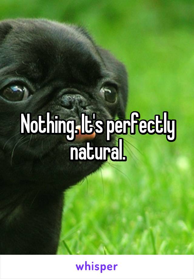 Nothing. It's perfectly natural.