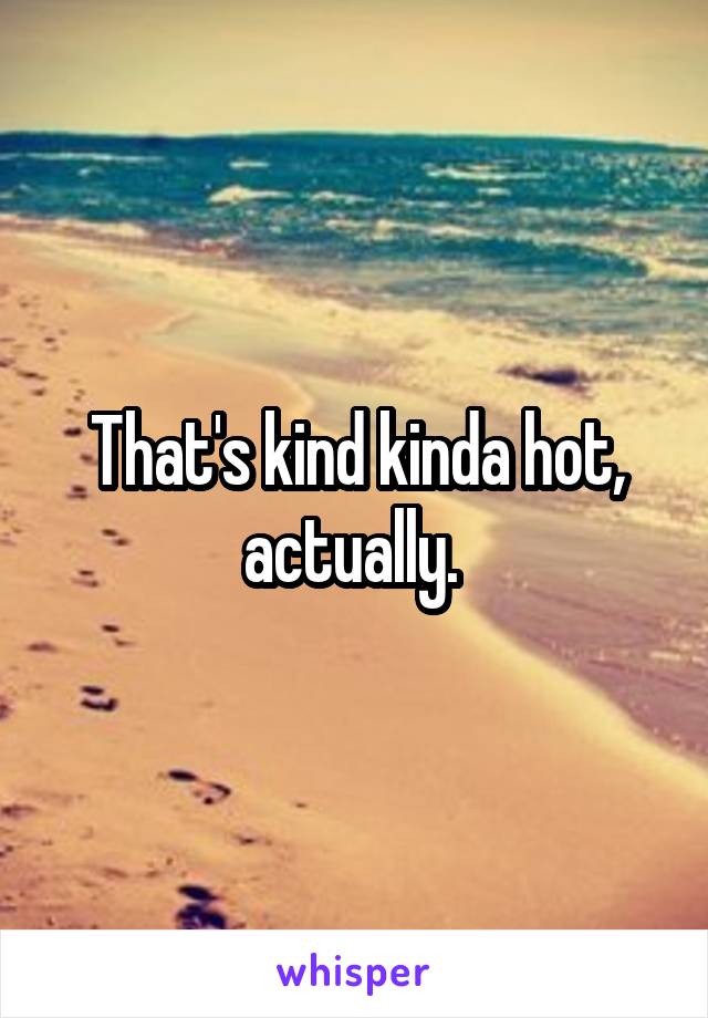 That's kind kinda hot, actually. 