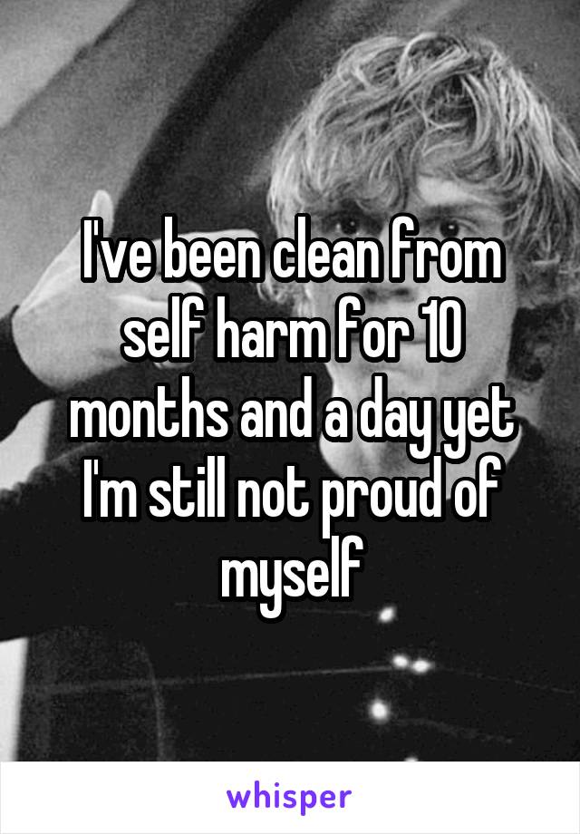 I've been clean from self harm for 10 months and a day yet I'm still not proud of myself