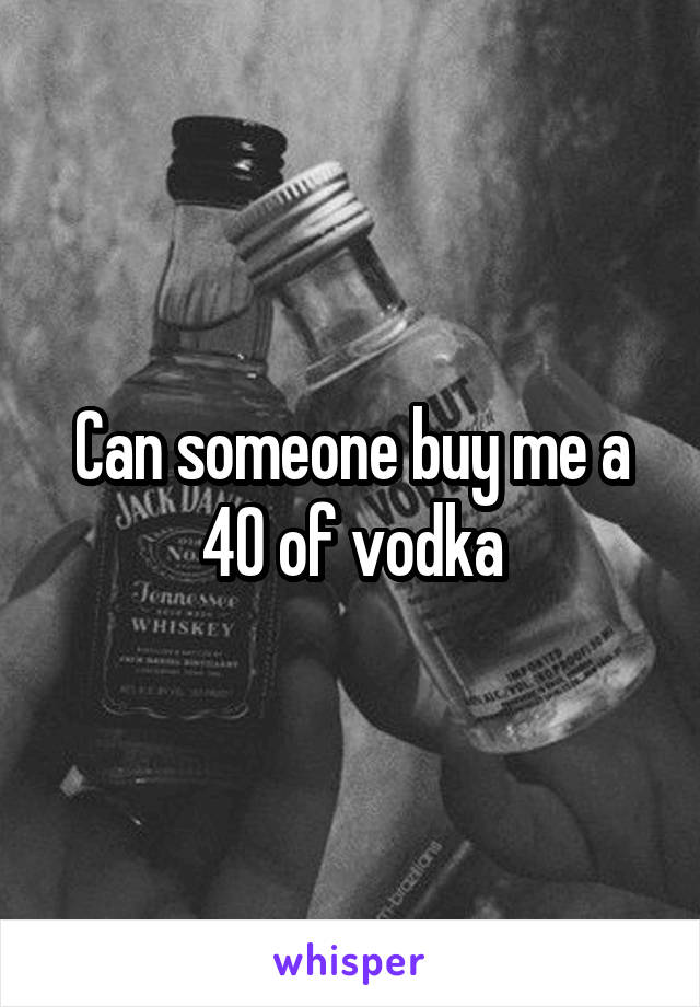 Can someone buy me a 40 of vodka