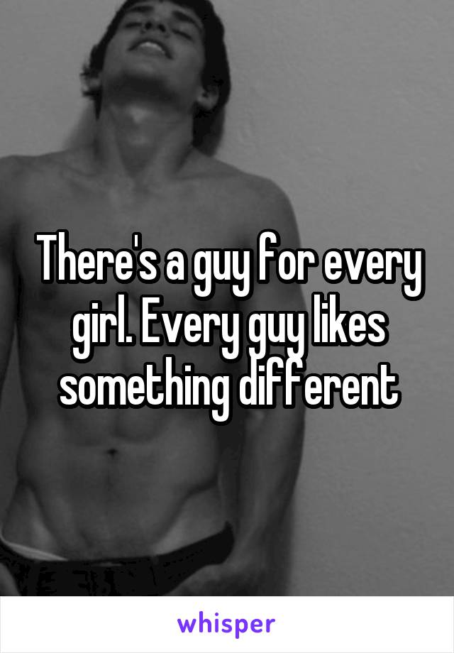 There's a guy for every girl. Every guy likes something different