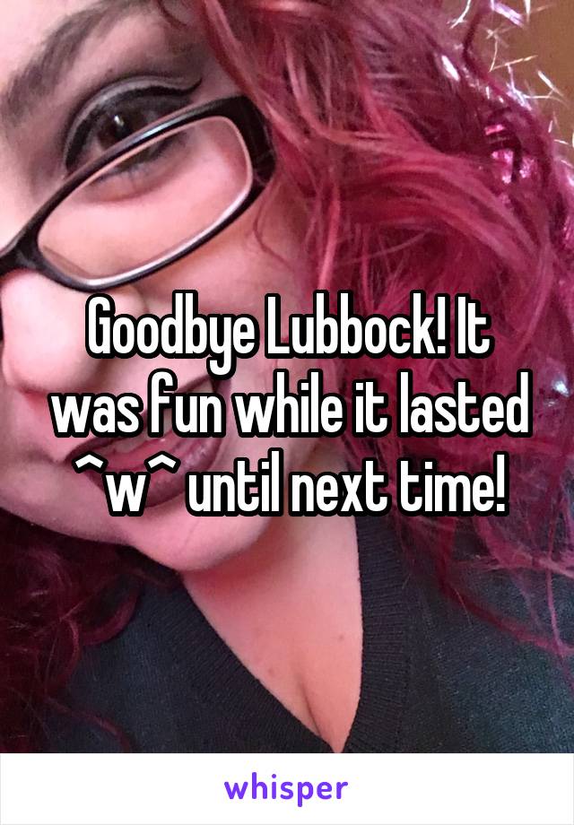 Goodbye Lubbock! It was fun while it lasted ^w^ until next time!