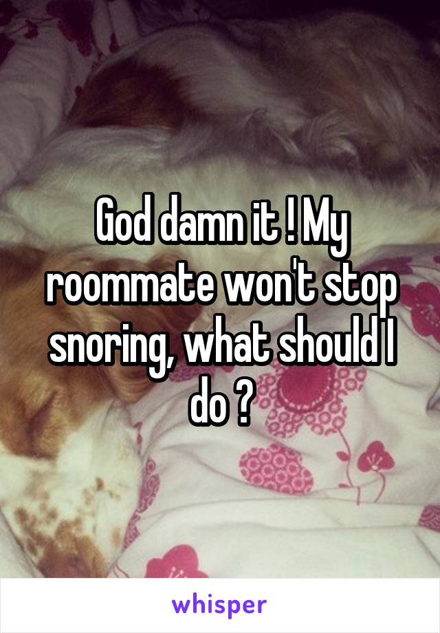 God damn it ! My roommate won't stop snoring, what should I do ?