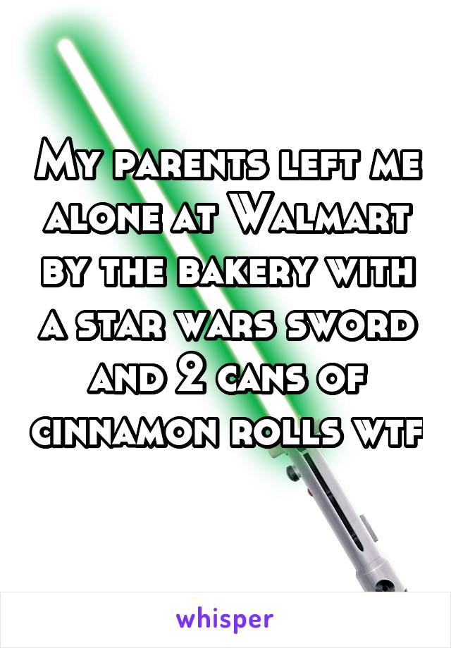 My parents left me alone at Walmart by the bakery with a star wars sword and 2 cans of cinnamon rolls wtf 