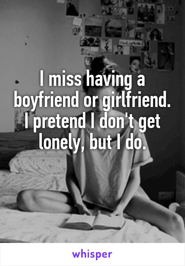 I miss having a boyfriend or girlfriend.
I pretend I don't get lonely, but I do.

 