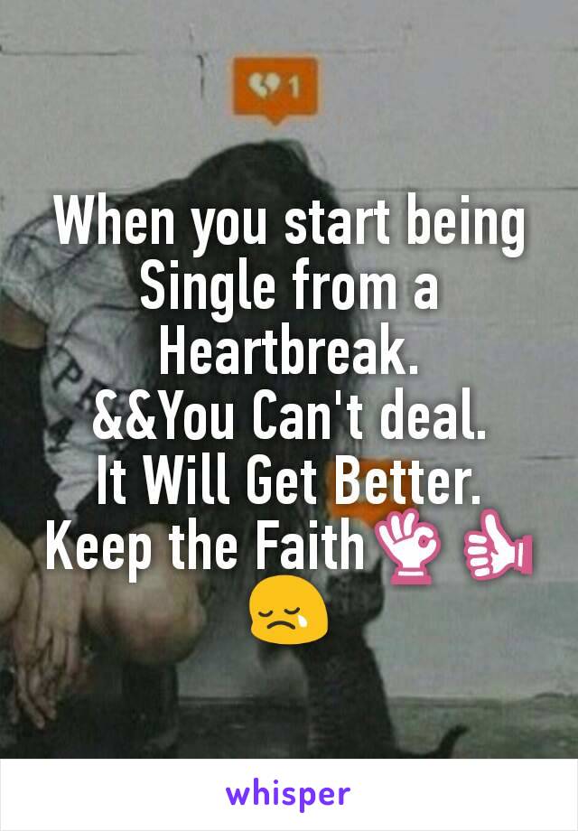 When you start being Single from a Heartbreak.
&&You Can't deal.
It Will Get Better.
Keep the Faith👌👍😢