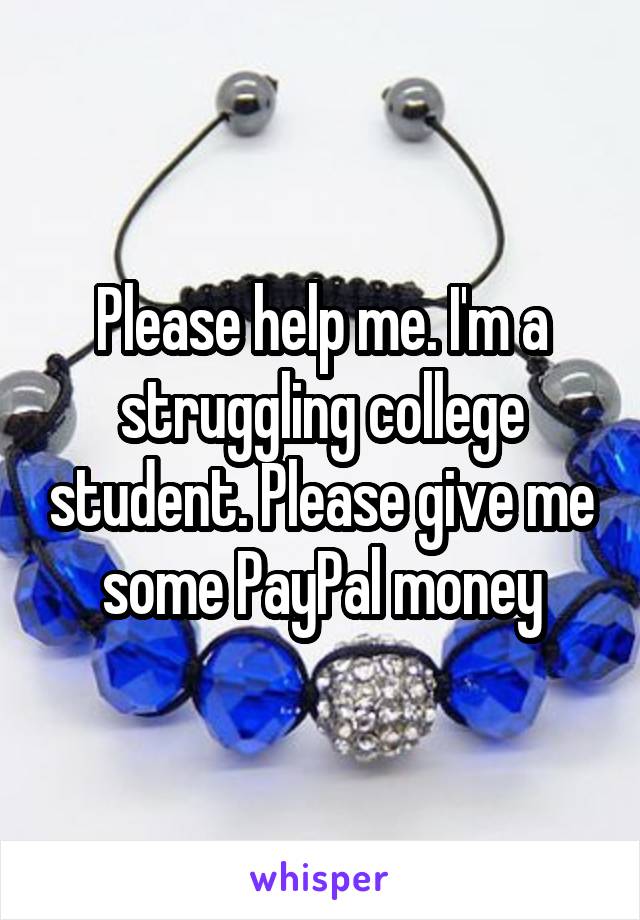 Please help me. I'm a struggling college student. Please give me some PayPal money