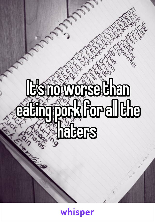 It's no worse than eating pork for all the haters 