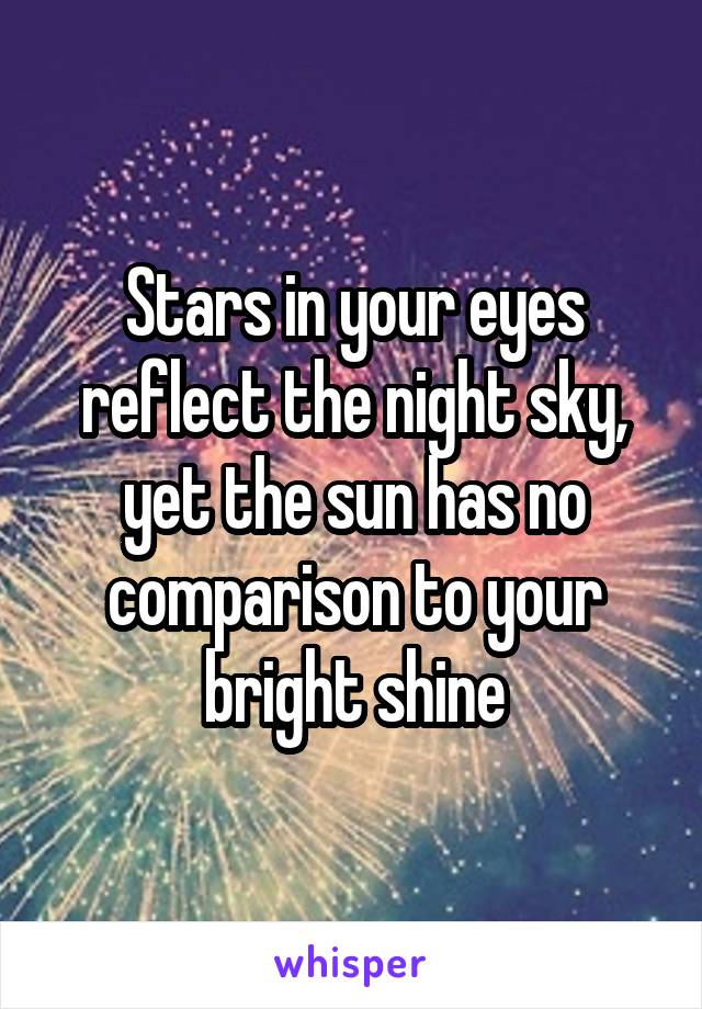 Stars in your eyes reflect the night sky, yet the sun has no comparison to your bright shine