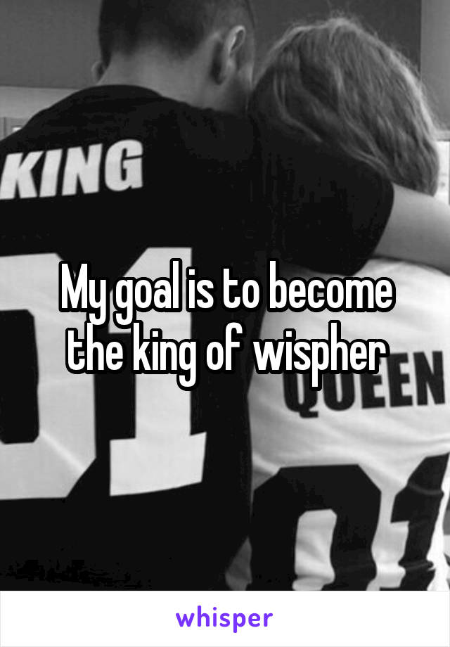 My goal is to become the king of wispher