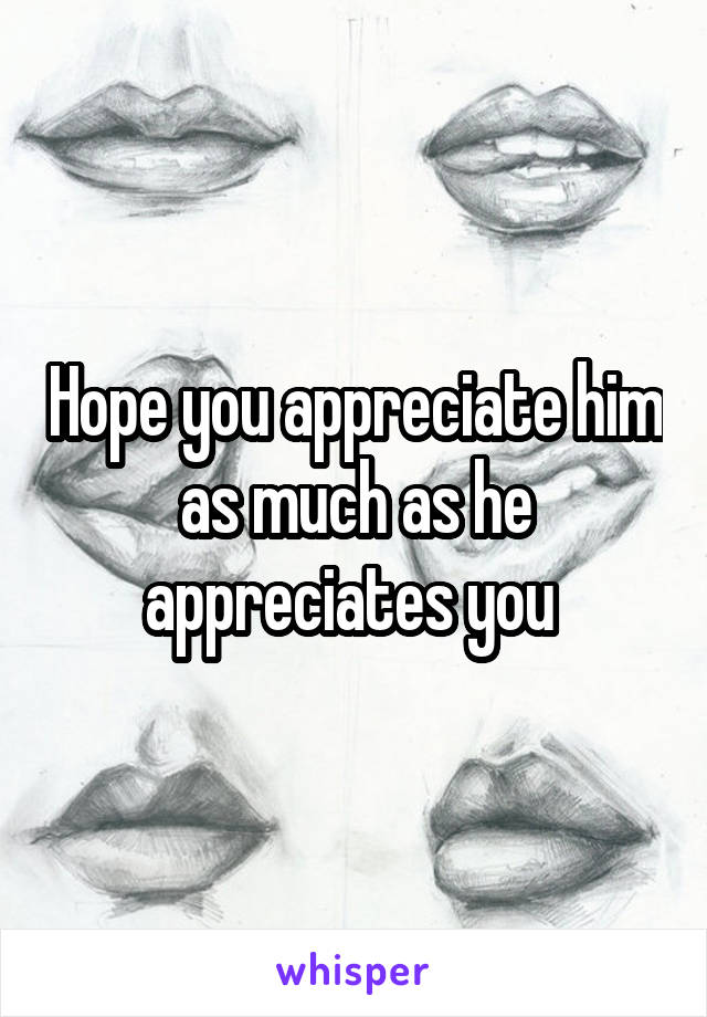 Hope you appreciate him as much as he appreciates you 