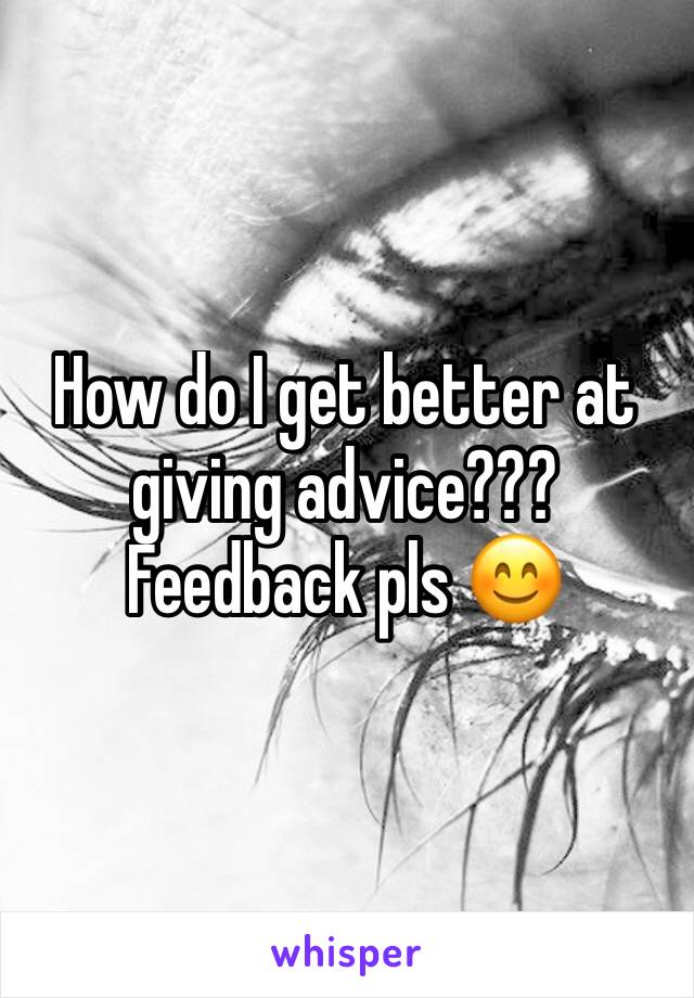 How do I get better at giving advice??? Feedback pls 😊