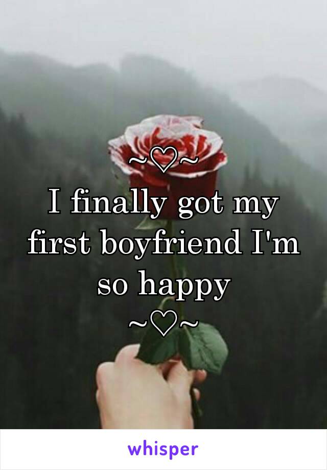 ~♡~                       I finally got my first boyfriend I'm so happy          ~♡~