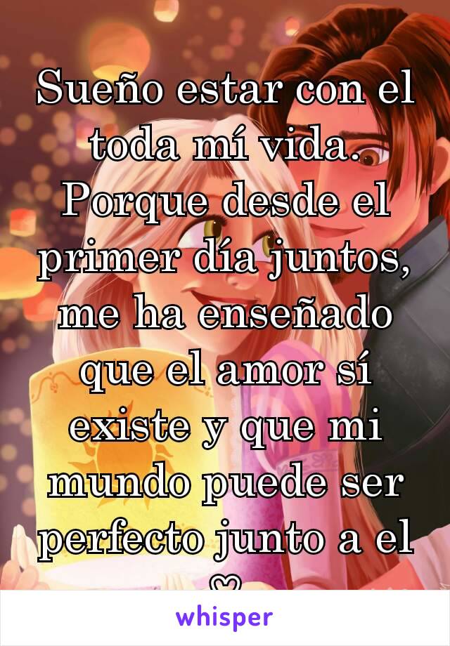 Sueño estar con el toda mí vida. Porque desde el primer día juntos, me ha enseñado que el amor sí existe y que mi mundo puede ser perfecto junto a el ♡