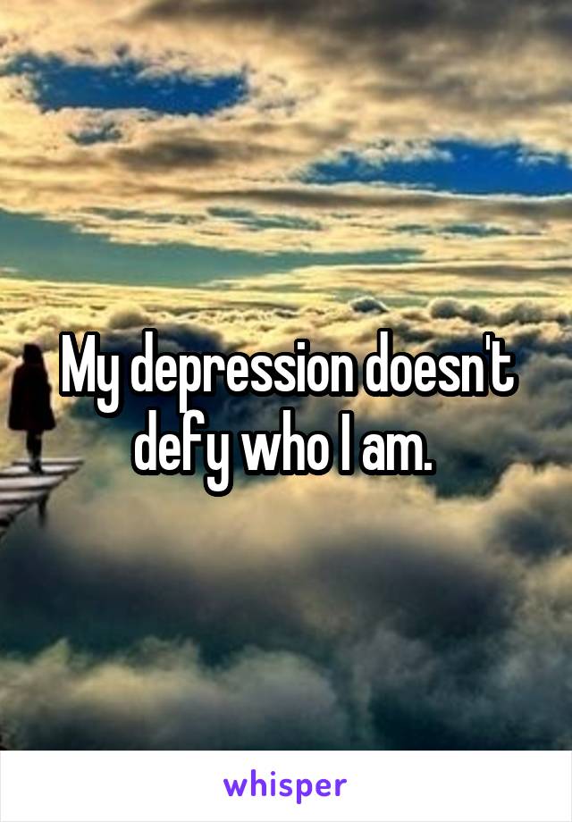 My depression doesn't defy who I am. 