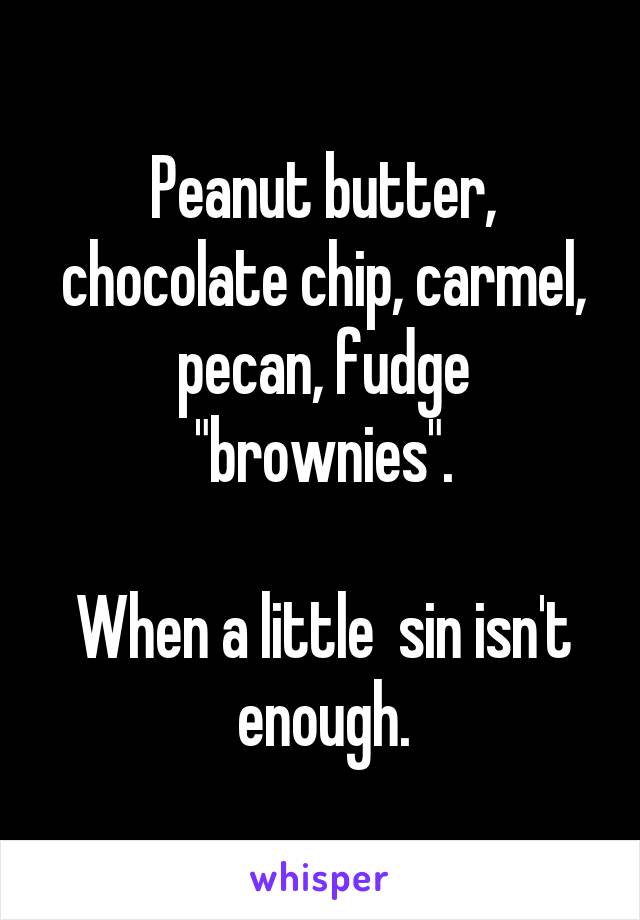 Peanut butter, chocolate chip, carmel, pecan, fudge "brownies".

When a little  sin isn't enough.