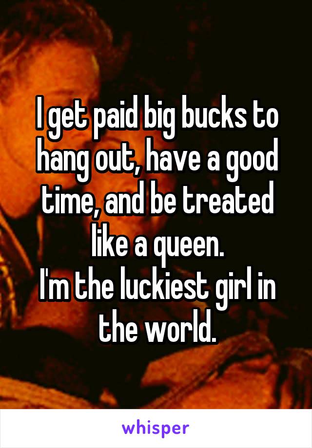 I get paid big bucks to hang out, have a good time, and be treated like a queen.
I'm the luckiest girl in the world.