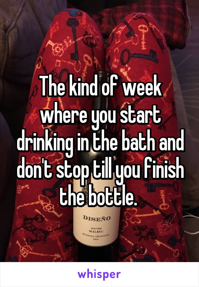 The kind of week where you start drinking in the bath and don't stop till you finish the bottle. 