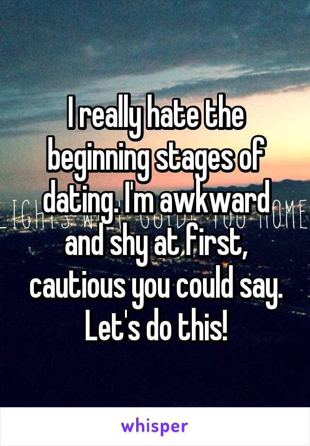 I really hate the beginning stages of dating. I'm awkward and shy at first, cautious you could say. Let's do this!