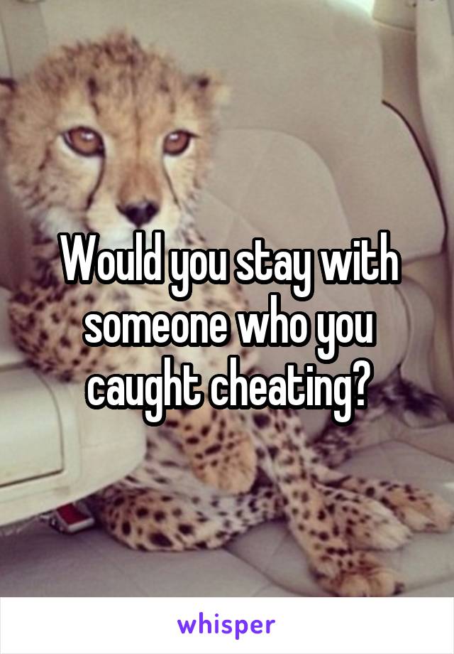 Would you stay with someone who you caught cheating?