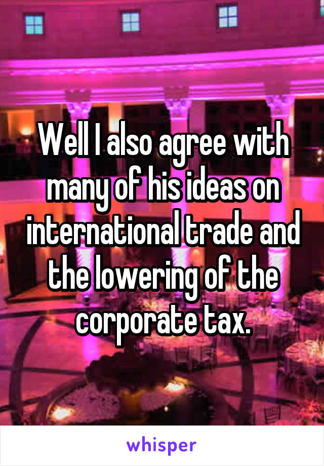 Well I also agree with many of his ideas on international trade and the lowering of the corporate tax.