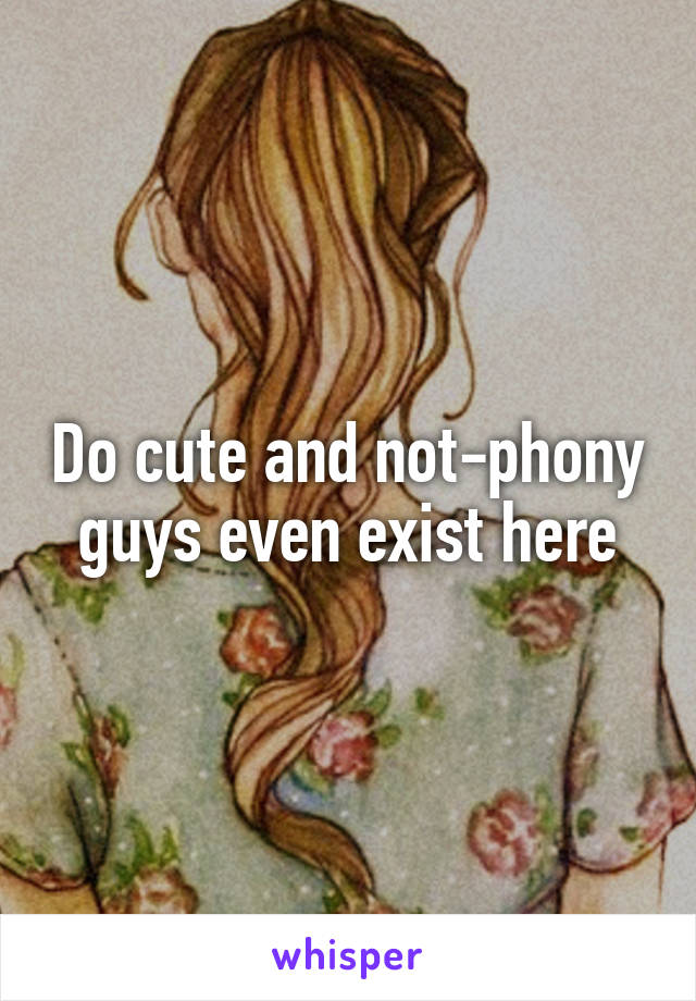 Do cute and not-phony guys even exist here