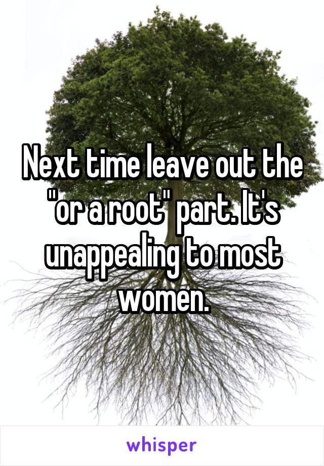 Next time leave out the "or a root" part. It's unappealing to most women.