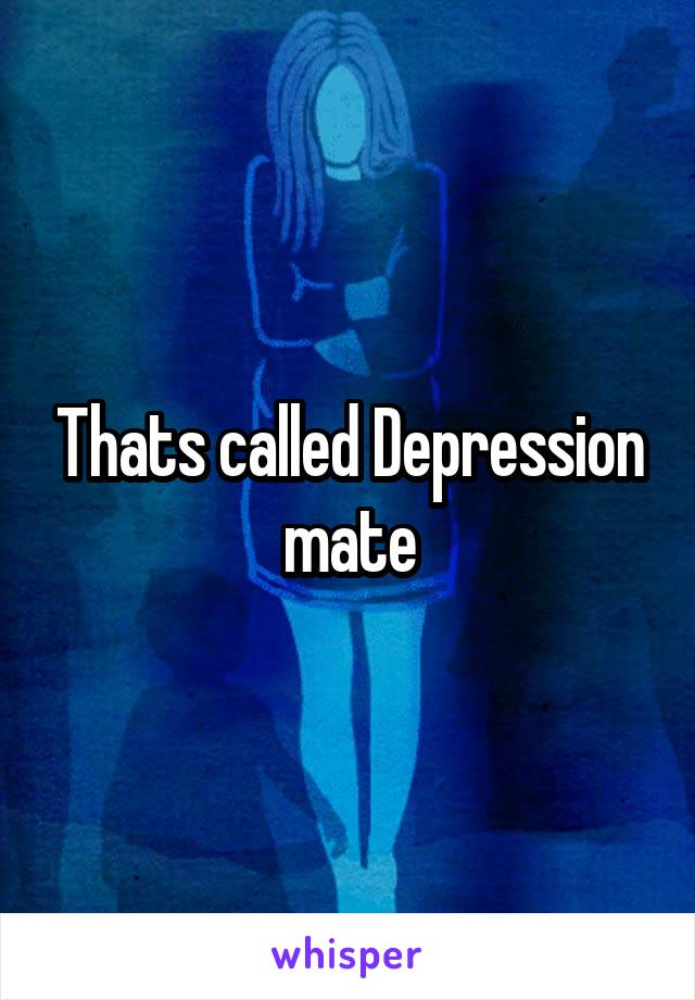 Thats called Depression mate