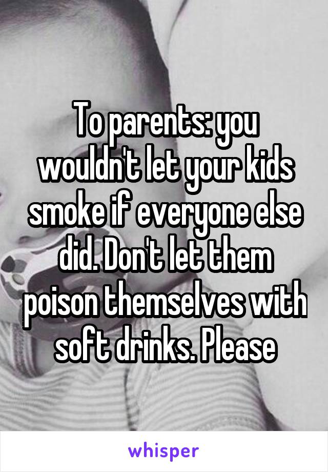 To parents: you wouldn't let your kids smoke if everyone else did. Don't let them poison themselves with soft drinks. Please