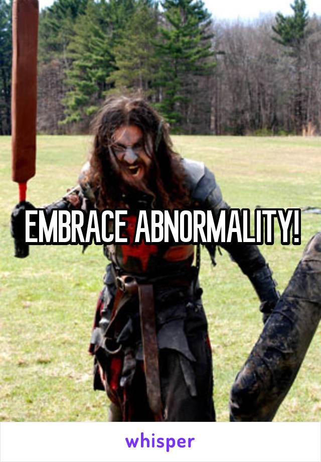 EMBRACE ABNORMALITY!