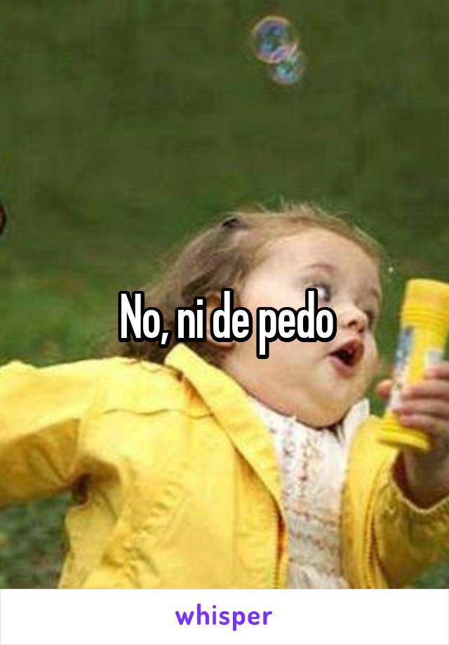 No, ni de pedo