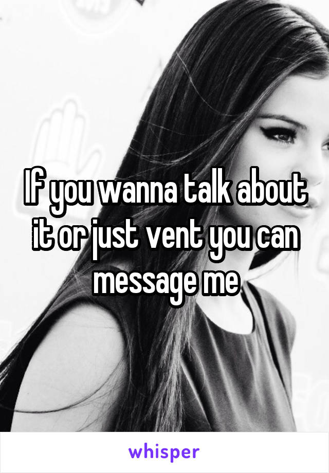 If you wanna talk about it or just vent you can message me