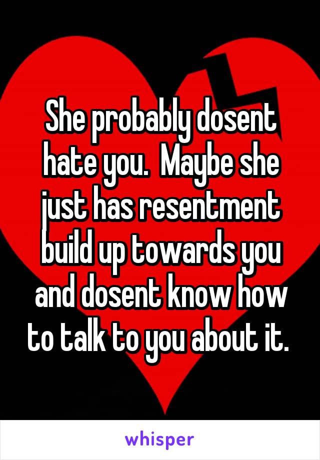 She probably dosent hate you.  Maybe she just has resentment build up towards you and dosent know how to talk to you about it. 