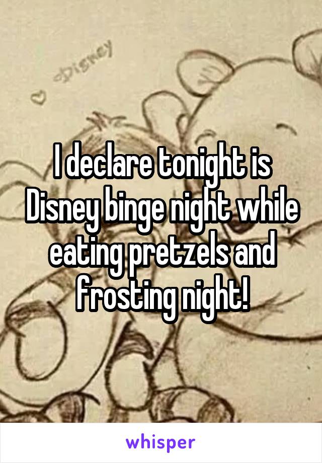 I declare tonight is Disney binge night while eating pretzels and frosting night!