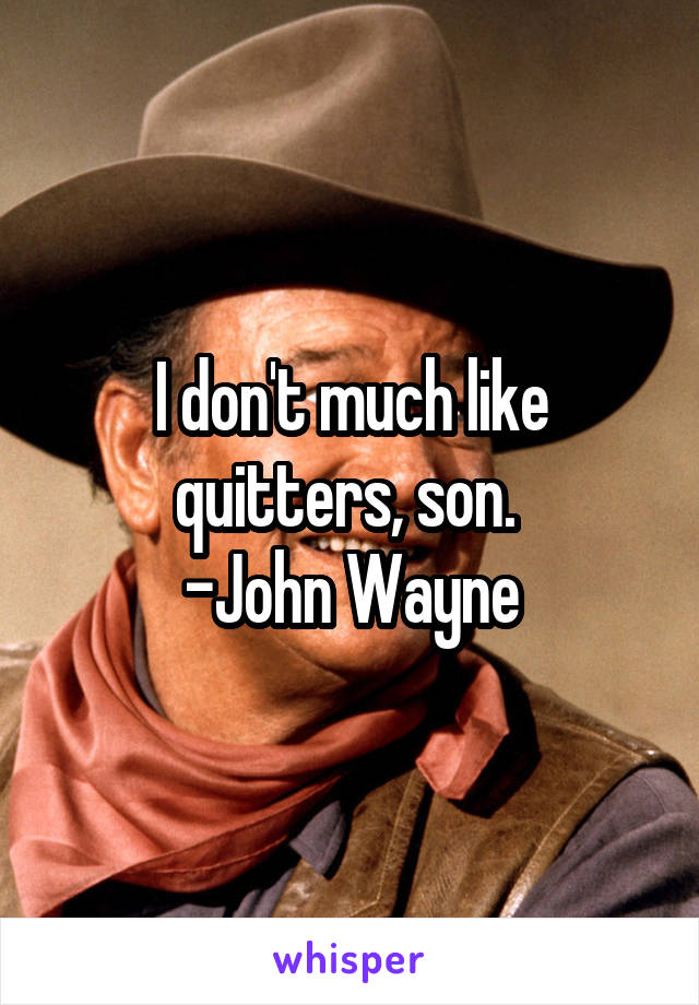 I don't much like quitters, son. 
-John Wayne