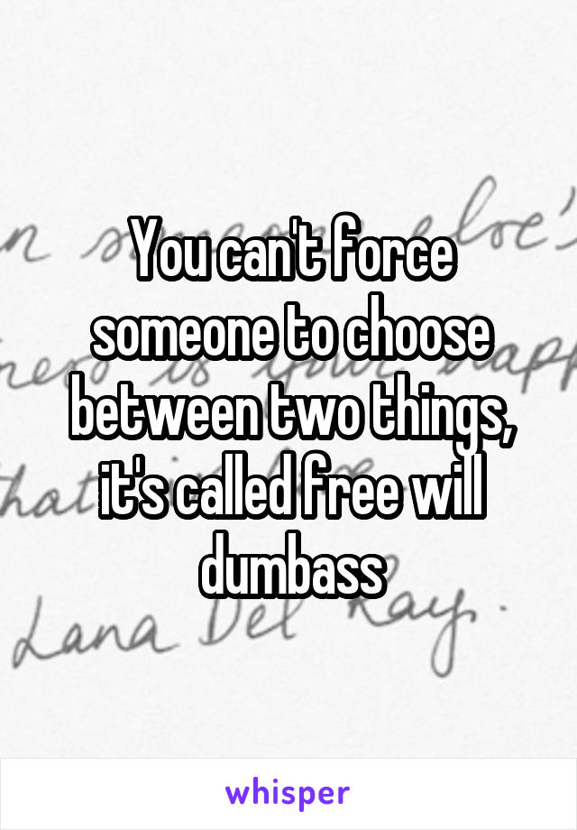 You can't force someone to choose between two things, it's called free will dumbass